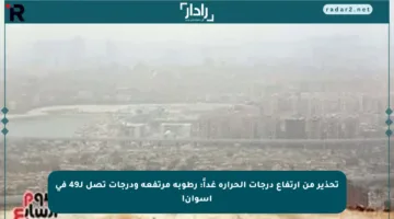 تحذير من ارتفاع درجات الحرارة غداً: رطوبة مرتفعة ودرجات تصل لـ49 في أسوان!